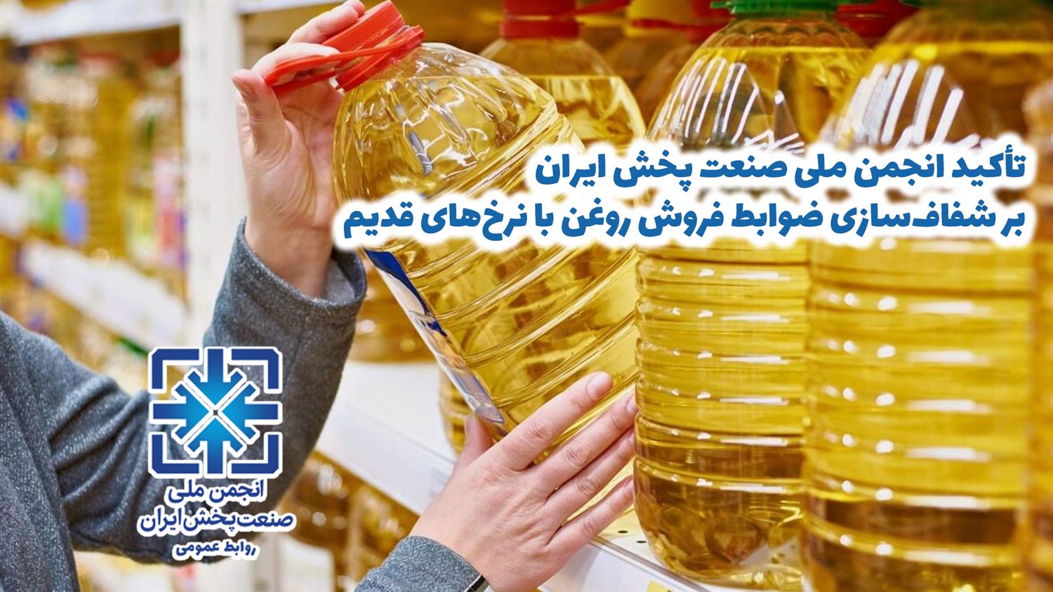 تأکید انجمن ملی صنعت پخش ایران بر شفاف‌سازی ضوابط فروش روغن با نرخ سابق